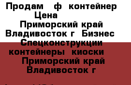 Продам 20ф. контейнер › Цена ­ 35 000 - Приморский край, Владивосток г. Бизнес » Спецконструкции, контейнеры, киоски   . Приморский край,Владивосток г.